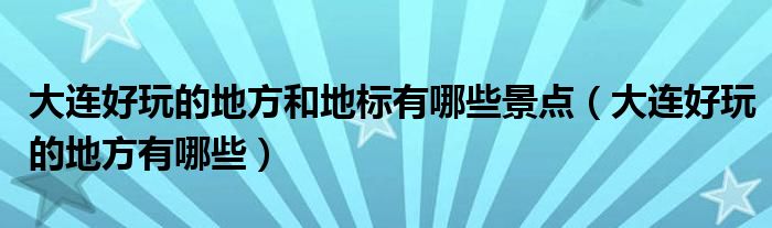 大连好玩的地方和地标有哪些景点(大连好玩的地方有哪些)