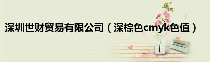 深圳世财贸易有限公司(深棕色cmyk色值)
