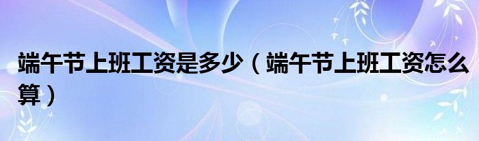 端午节上班工资是多少(端午节上班工资怎么算)