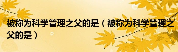 被称为科学管理之父的是(被称为科学管理之父的是)