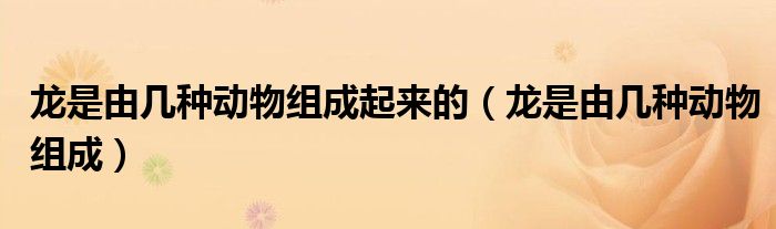 龙是由几种动物组成起来的(龙是由几种动物组成)