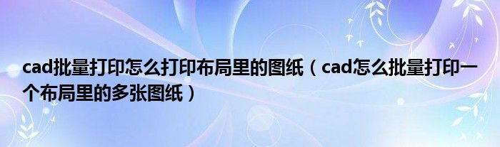 cad批量打印怎么打印布局里的图纸(cad怎么批量打印一个布局里的多张图纸)