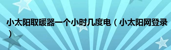 小太阳取暖器一个小时几度电(小太阳网登录)