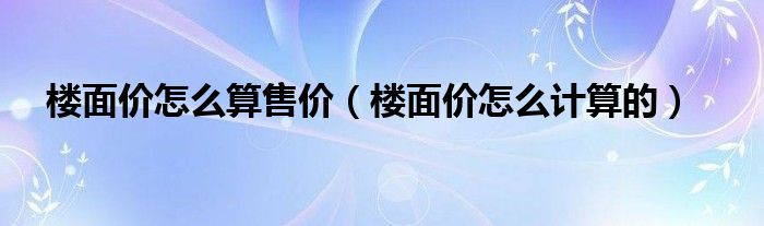 楼面价怎么算售价(楼面价怎么计算的)