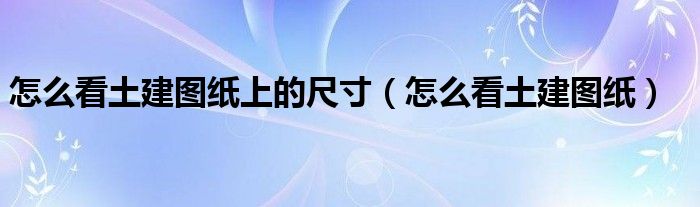 怎么看土建图纸上的尺寸(怎么看土建图纸)