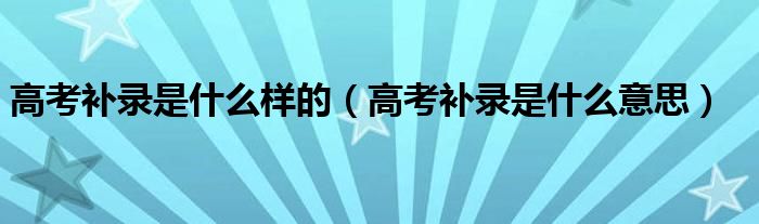 高考补录是什么样的(高考补录是什么意思)