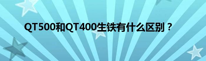 QT500和QT400生铁有什么区别?