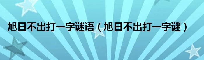 旭日不出打一字谜语(旭日不出打一字谜)