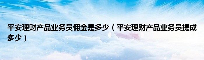 平安理财产品业务员佣金是多少(平安理财产品业务员提成多少)
