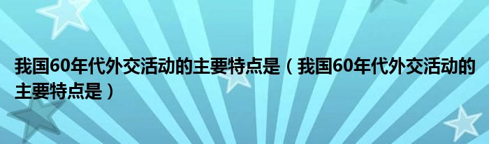 我国60年代外交活动的主要特点是(我国60年代外交活动的主要特点是)