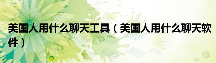 美国人用什么聊天工具(美国人用什么聊天软件)