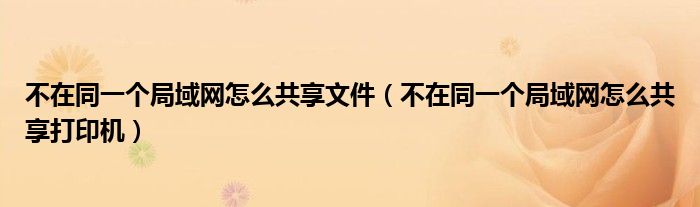 不在同一个局域网怎么共享文件(不在同一个局域网怎么共享打印机)