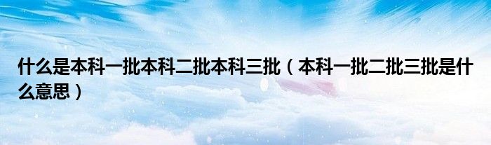 什么是本科一批本科二批本科三批(本科一批二批三批是什么意思)