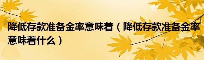 降低存款准备金率意味着(降低存款准备金率意味着什么)