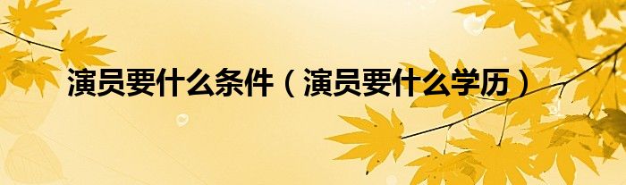 演员要什么条件(演员要什么学历)