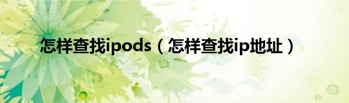 怎样查找ipods(怎样查找ip地址)