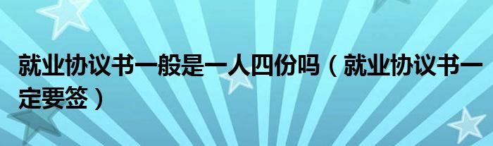 就业协议书一般是一人四份吗(就业协议书一定要签)