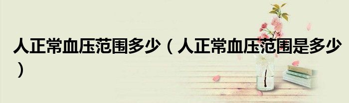 人正常血压范围多少(人正常血压范围是多少)