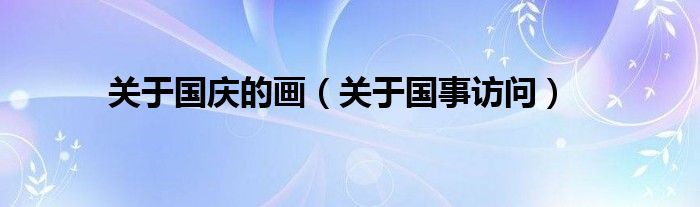 关于国庆的画(关于国事访问)