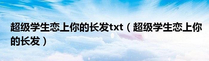 超级学生恋上你的长发txt(超级学生恋上你的长发)