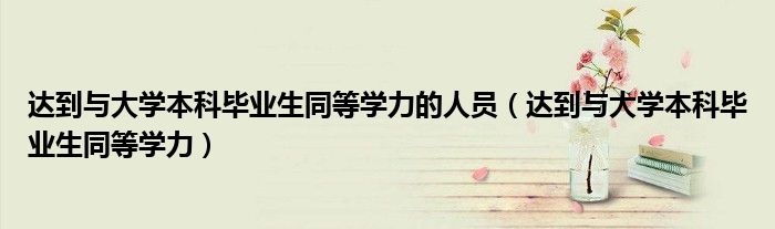 达到与大学本科毕业生同等学力的人员(达到与大学本科毕业生同等学力)