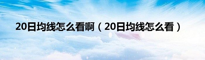 20日均线怎么看啊(20日均线怎么看)