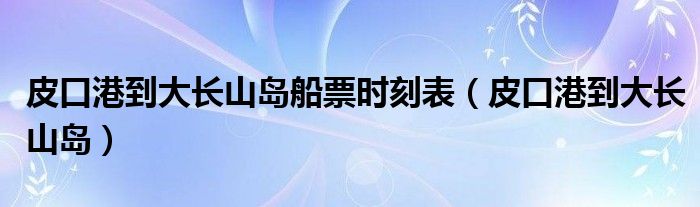 皮口港到大长山岛船票时刻表(皮口港到大长山岛)