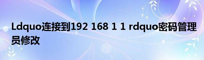 Ldquo连接到192 168 1 1 rdquo密码管理员修改