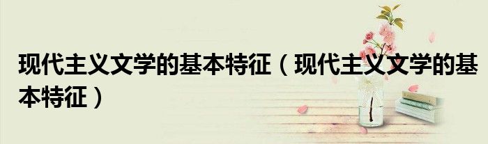 现代主义文学的基本特征(现代主义文学的基本特征)