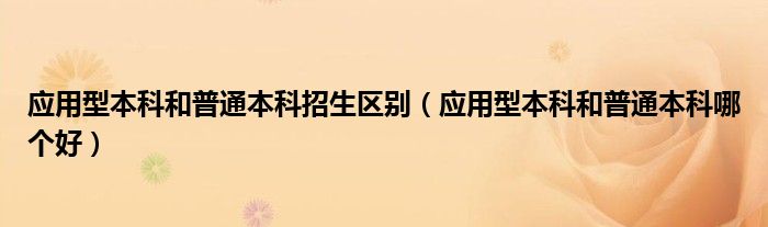 应用型本科和普通本科招生区别(应用型本科和普通本科哪个好)