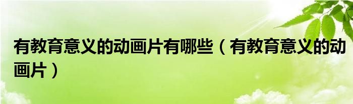 有教育意义的动画片有哪些(有教育意义的动画片)