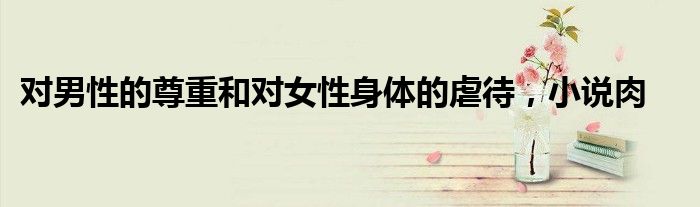 对男性的尊重和对女性身体的虐待,小说肉