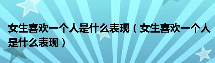女生喜欢一个人是什么表现(女生喜欢一个人是什么表现)