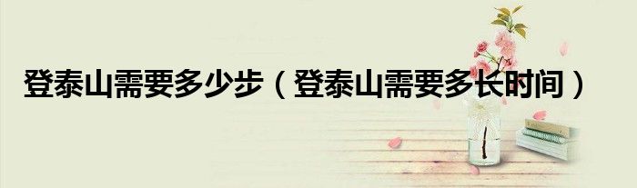 登泰山需要多少步(登泰山需要多长时间)