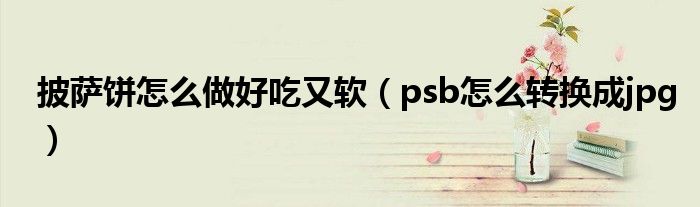 披萨饼怎么做好吃又软(psb怎么转换成jpg)
