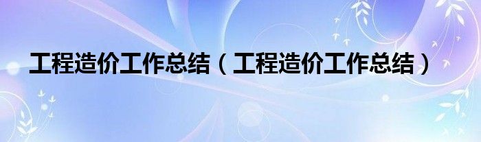 工程造价工作总结(工程造价工作总结)