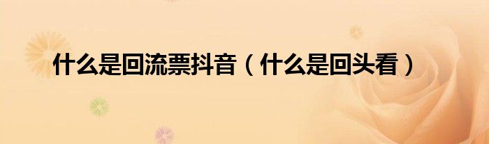什么是回流票抖音(什么是回头看)