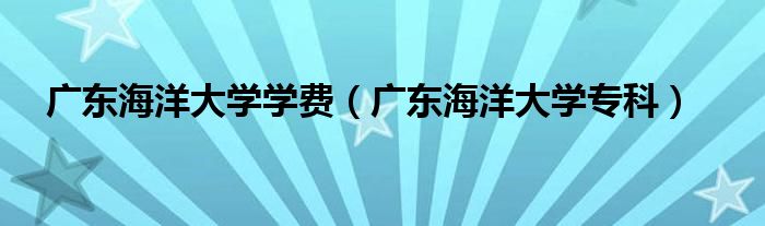 广东海洋大学学费(广东海洋大学专科)