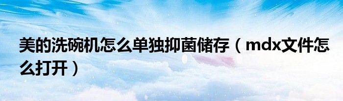 美的洗碗机怎么单独抑菌储存(mdx文件怎么打开)