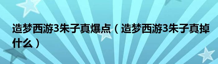 造梦西游3朱子真爆点(造梦西游3朱子真掉什么)
