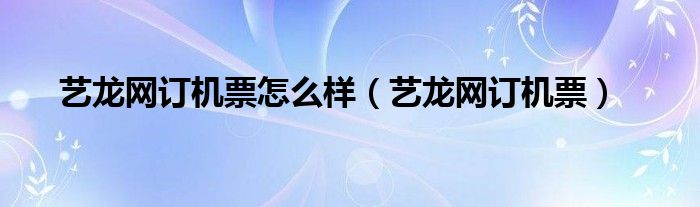 艺龙网订机票怎么样(艺龙网订机票)