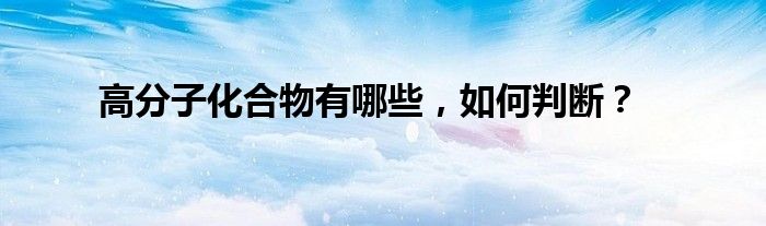 高分子化合物有哪些,如何判断?