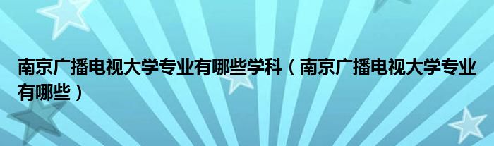 南京广播电视大学专业有哪些学科(南京广播电视大学专业有哪些)