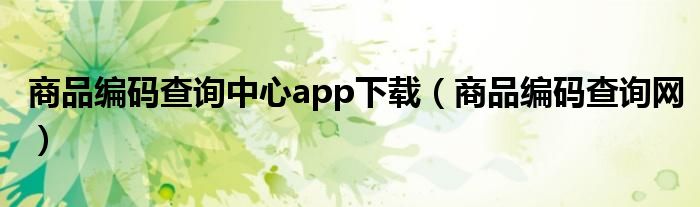商品编码查询中心app下载(商品编码查询网)
