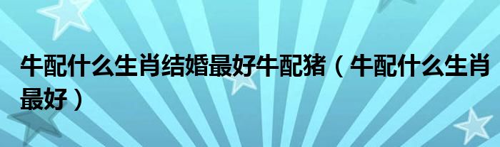 牛配什么生肖结婚最好牛配猪(牛配什么生肖最好)