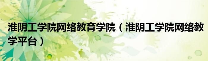 淮阴工学院网络教育学院(淮阴工学院网络教学平台)