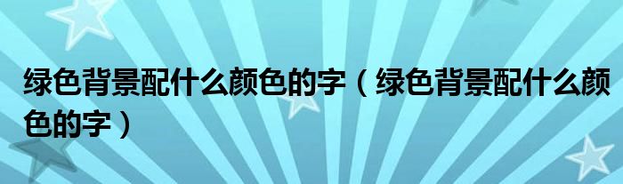 绿色背景配什么颜色的字(绿色背景配什么颜色的字)