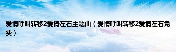 爱情呼叫转移2爱情左右主题曲(爱情呼叫转移2爱情左右免费)