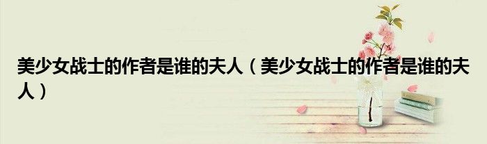 美少女战士的作者是谁的夫人(美少女战士的作者是谁的夫人)