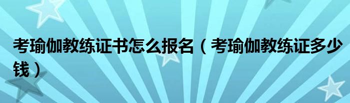 考瑜伽教练证书怎么报名(考瑜伽教练证多少钱)